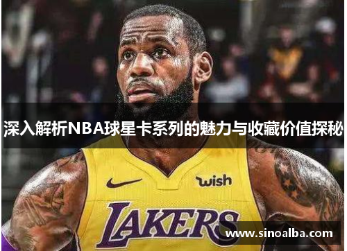 深入解析NBA球星卡系列的魅力与收藏价值探秘